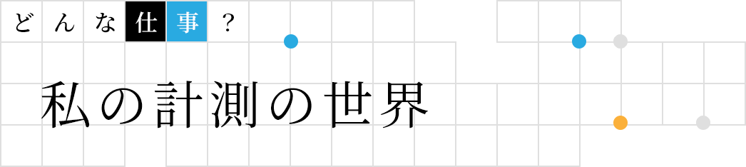 どんな仕事? | 私の計測の世界